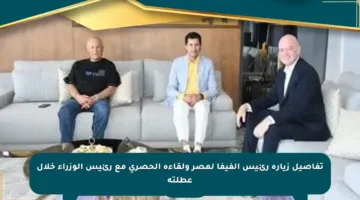 تفاصيل زيارة رئيس الفيفا لمصر ولقاءه الحصري مع رئيس الوزراء خلال عطلته